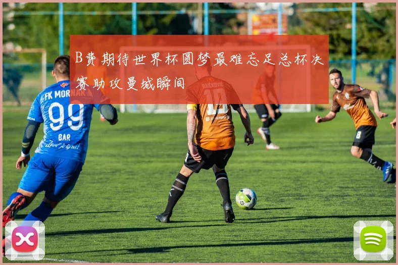 B费期待世界杯圆梦最难忘足总杯决赛助攻曼城瞬间