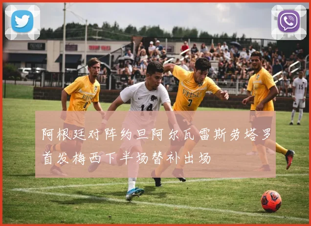 阿根廷对阵约旦阿尔瓦雷斯劳塔罗首发梅西下半场替补出场