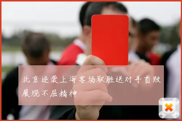 北京逆袭上海客场取胜送对手首败展现不屈精神