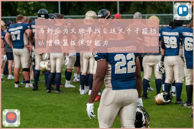 马刺应为文班寻找合适大个子搭档以增强篮板保护能力