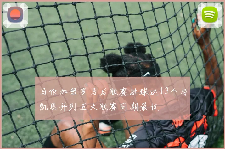 马伦加盟罗马后联赛进球达13个与凯恩并列五大联赛同期最佳