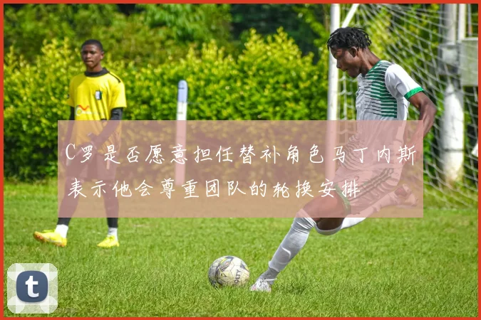 C罗是否愿意担任替补角色马丁内斯表示他会尊重团队的轮换安排