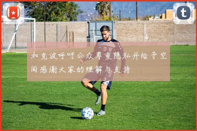 加克波呼吁公众尊重隐私并给予空间感谢大家的理解与支持