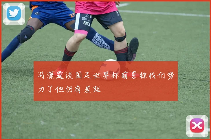 冯潇霆谈国足世界杯前景称我们努力了但仍有差距