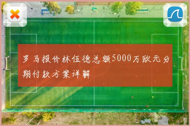 罗马报价林伍德总额5000万欧元分期付款方案详解