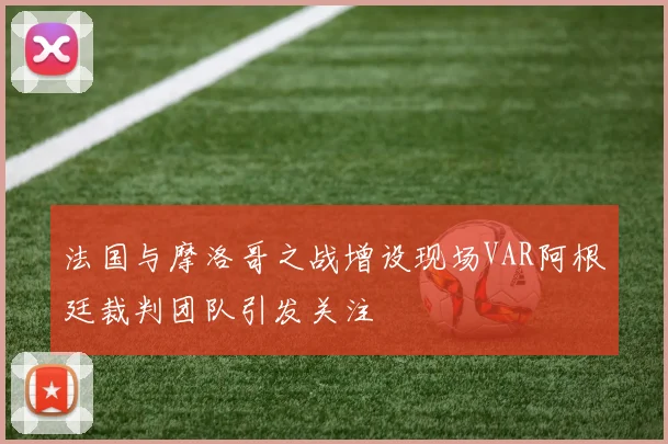 法国与摩洛哥之战增设现场VAR阿根廷裁判团队引发关注