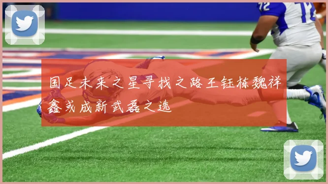 国足未来之星寻找之路王钰栋魏祥鑫或成新武磊之选