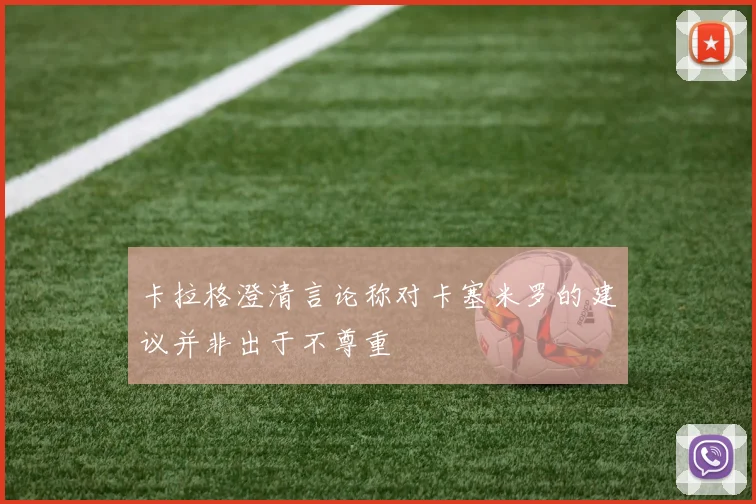 卡拉格澄清言论称对卡塞米罗的建议并非出于不尊重