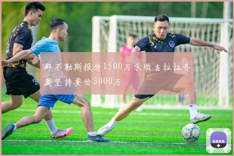那不勒斯报价1500万求购吉拉拉齐奥坚持要价3000万
