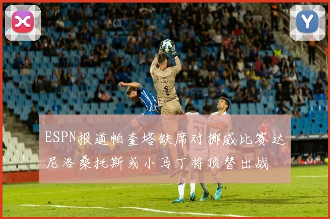 ESPN报道帕奎塔缺席对挪威比赛达尼洛桑托斯或小马丁将顶替出战