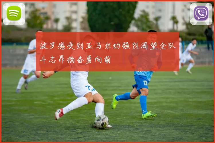 波罗感受到亚马尔的强烈渴望全队斗志昂扬奋勇向前
