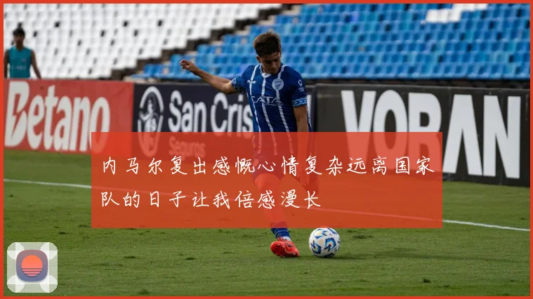 内马尔复出感慨心情复杂远离国家队的日子让我倍感漫长