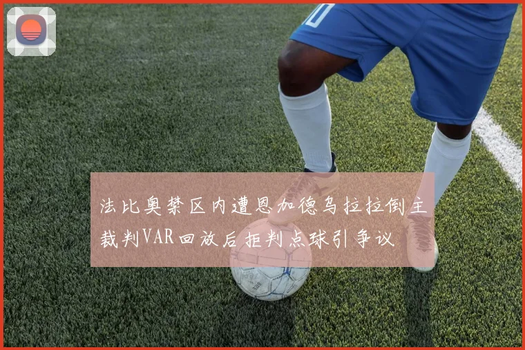 法比奥禁区内遭恩加德乌拉拉倒主裁判VAR回放后拒判点球引争议