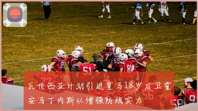 瓦伦西亚计划引进皇马18岁后卫霍安马丁内斯以增强防线实力