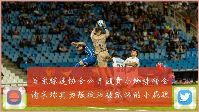 马竞球迷协会公开谴责小蜘蛛转会请求称其为叛徒和被宠坏的小屁孩