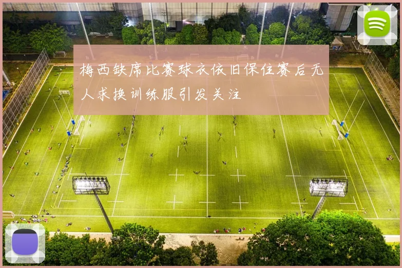 梅西缺席比赛球衣依旧保住赛后无人求换训练服引发关注