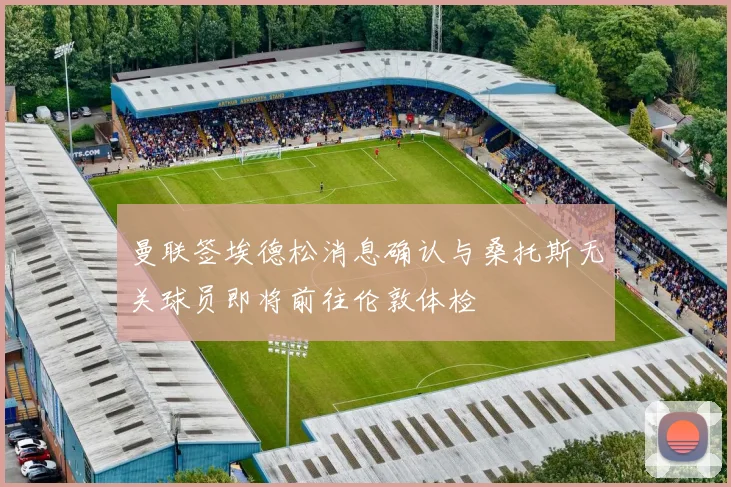 曼联签埃德松消息确认与桑托斯无关球员即将前往伦敦体检