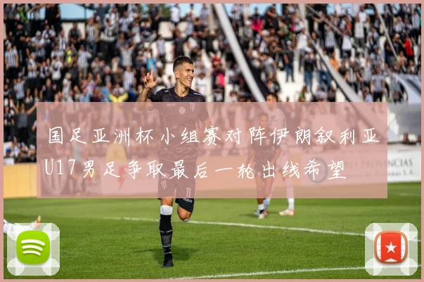 国足亚洲杯小组赛对阵伊朗叙利亚U17男足争取最后一轮出线希望