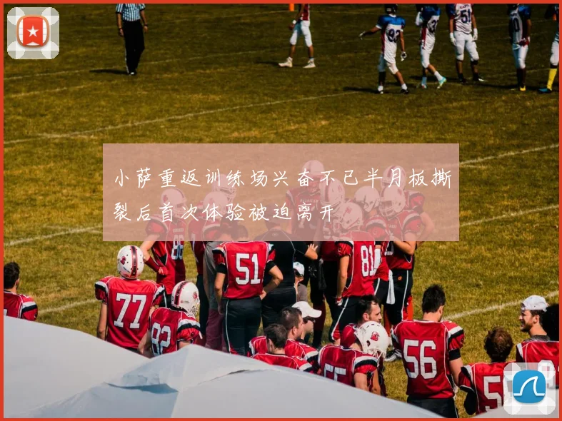 小萨重返训练场兴奋不已半月板撕裂后首次体验被迫离开