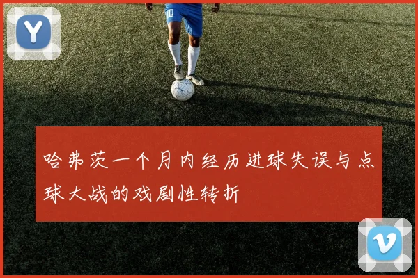 哈弗茨一个月内经历进球失误与点球大战的戏剧性转折