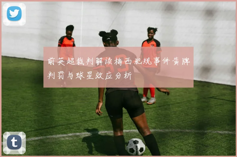 前英超裁判解读梅西犯规事件黄牌判罚与球星效应分析